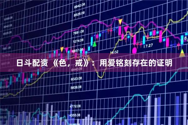 日斗配资 《色，戒》：用爱铭刻存在的证明