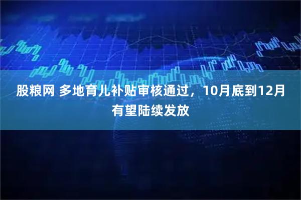 股粮网 多地育儿补贴审核通过，10月底到12月有望陆续发放