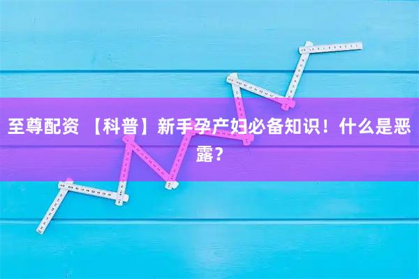 至尊配资 【科普】新手孕产妇必备知识！什么是恶露？