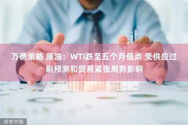 万德策略 原油：WTI跌至五个月低点 受供应过剩预测和贸易紧张局势影响