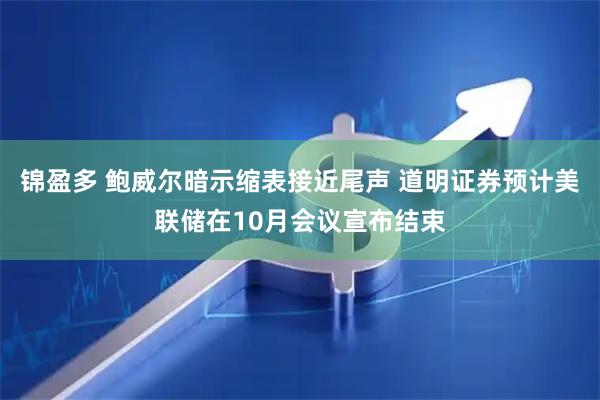 锦盈多 鲍威尔暗示缩表接近尾声 道明证券预计美联储在10月会议宣布结束