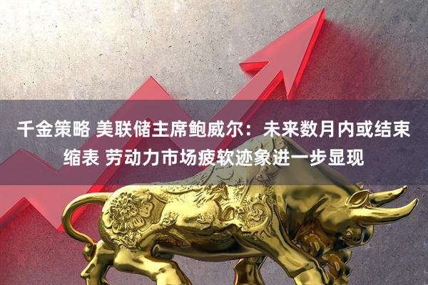 千金策略 美联储主席鲍威尔：未来数月内或结束缩表 劳动力市场疲软迹象进一步显现