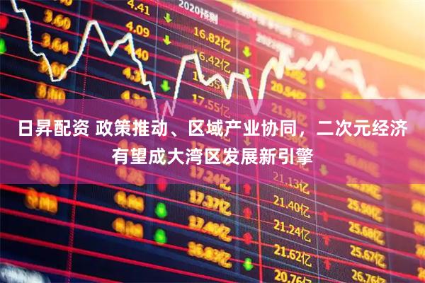日昇配资 政策推动、区域产业协同，二次元经济有望成大湾区发展新引擎