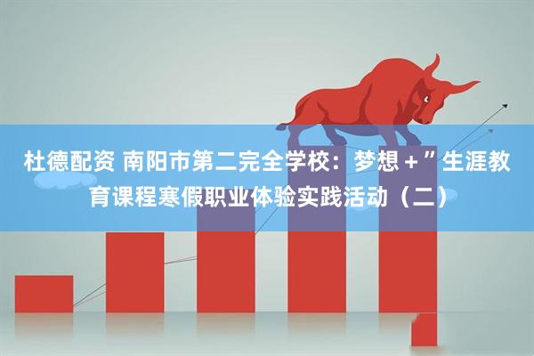 杜德配资 南阳市第二完全学校：梦想＋”生涯教育课程寒假职业体验实践活动（二）