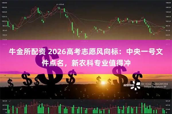 牛金所配资 2026高考志愿风向标：中央一号文件点名，新农科专业值得冲