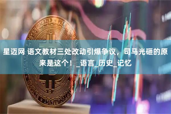 星迈网 语文教材三处改动引爆争议,司马光砸的原来是这个!_语言_历史_记忆