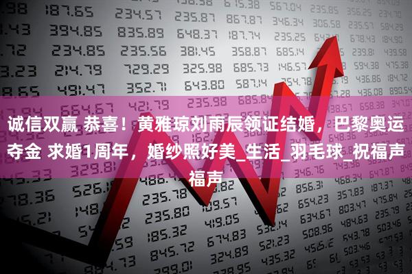 诚信双赢 恭喜!黄雅琼刘雨辰领证结婚,巴黎奥运夺金 求婚1周年,婚纱照好美_生活_羽毛球_祝福声