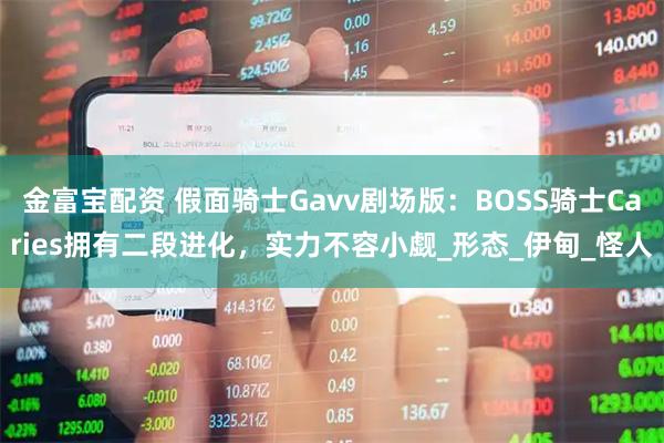 金富宝配资 假面骑士Gavv剧场版:BOSS骑士Caries拥有二段进化,实力不容小觑_形态_伊甸_怪人