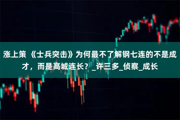 涨上策 《士兵突击》为何最不了解钢七连的不是成才，而是高城连长？_许三多_侦察_成长