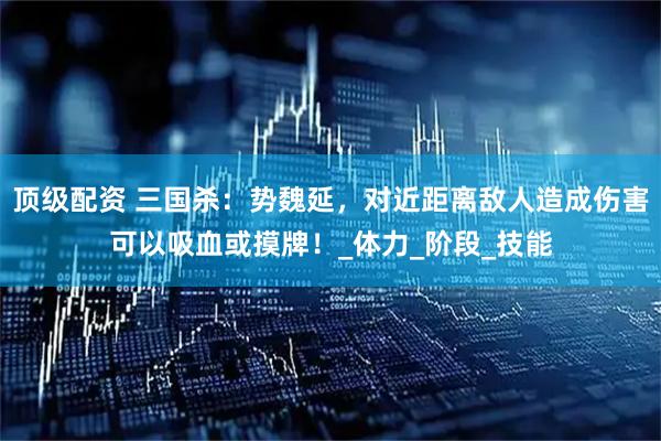 顶级配资 三国杀:势魏延,对近距离敌人造成伤害可以吸血或摸牌!_体力_阶段_技能