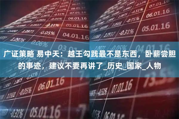 广证策略 易中天:越王勾践最不是东西,卧薪尝胆的事迹,建议不要再讲了_历史_国家_人物