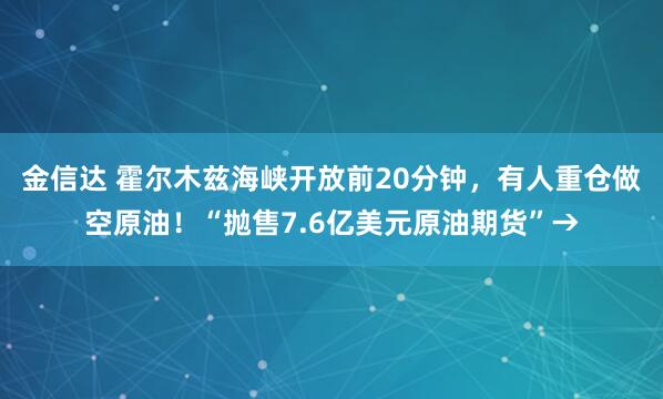 金信达 霍尔木兹海峡开放前20分钟，有人重仓做空原油！“抛售7.6亿美元原油期货”→