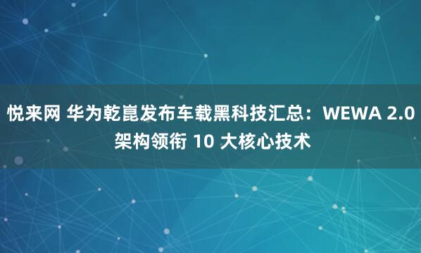 悦来网 华为乾崑发布车载黑科技汇总：WEWA 2.0 架构领衔 10 大核心技术