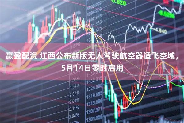 赢盈配资 江西公布新版无人驾驶航空器适飞空域，5月14日零时启用