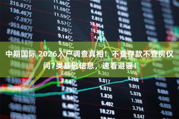 中期国际 2026入户调查真相！不查存款不查房仅问7类基础信息，速看避谣！