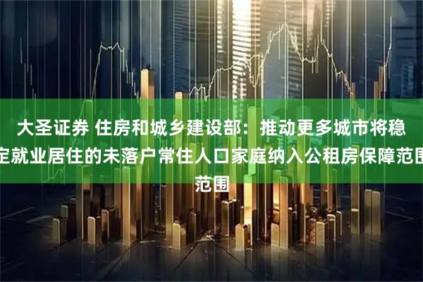 大圣证券 住房和城乡建设部：推动更多城市将稳定就业居住的未落户常住人口家庭纳入公租房保障范围