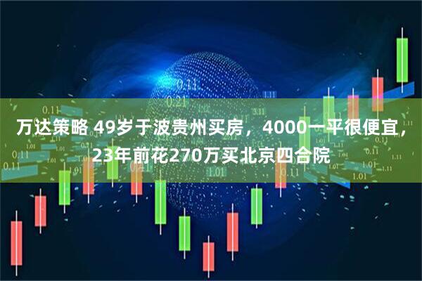 万达策略 49岁于波贵州买房，4000一平很便宜，23年前花270万买北京四合院