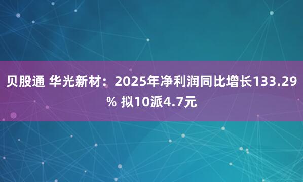 贝股通 华光新材：2025年净利润同比增长133.29% 拟10派4.7元