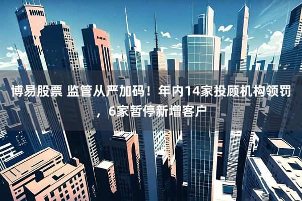 博易股票 监管从严加码！年内14家投顾机构领罚，6家暂停新增客户