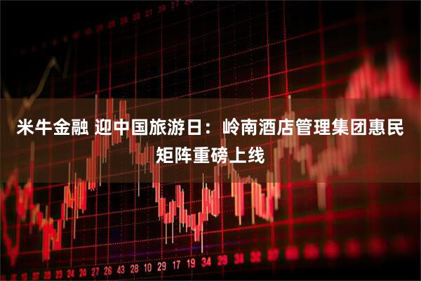 米牛金融 迎中国旅游日：岭南酒店管理集团惠民矩阵重磅上线