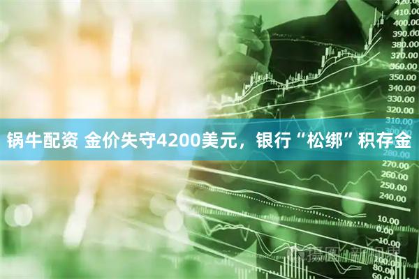 锅牛配资 金价失守4200美元，银行“松绑”积存金