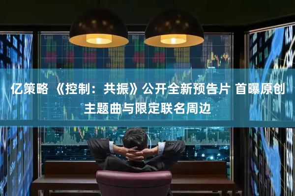 亿策略 《控制：共振》公开全新预告片 首曝原创主题曲与限定联名周边