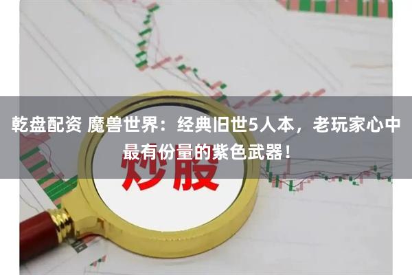 乾盘配资 魔兽世界：经典旧世5人本，老玩家心中最有份量的紫色武器！