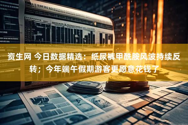 资生网 今日数据精选：纸尿裤甲酰胺风波持续反转；今年端午假期游客更愿意花钱了