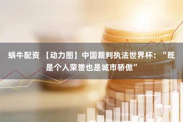 蜗牛配资 【动力图】中国裁判执法世界杯：“既是个人荣誉也是城市骄傲”
