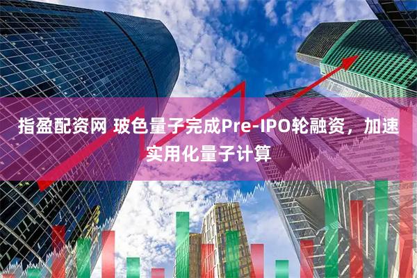 指盈配资网 玻色量子完成Pre-IPO轮融资，加速实用化量子计算