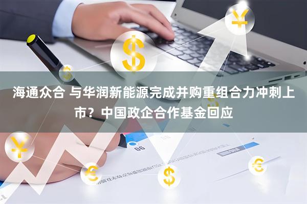 海通众合 与华润新能源完成并购重组合力冲刺上市？中国政企合作基金回应