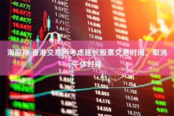 淘股神 香港交易所考虑延长股票交易时间，取消午休时段