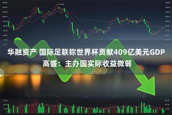 华融资产 国际足联称世界杯贡献409亿美元GDP 高盛：主办国实际收益微弱