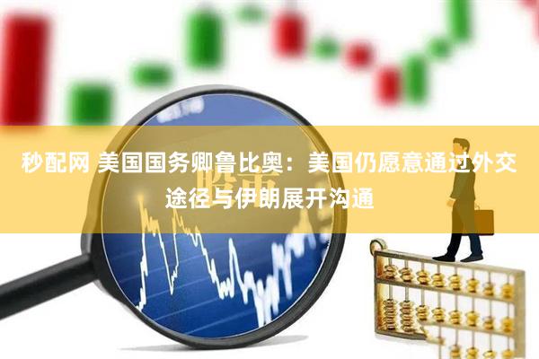 秒配网 美国国务卿鲁比奥：美国仍愿意通过外交途径与伊朗展开沟通