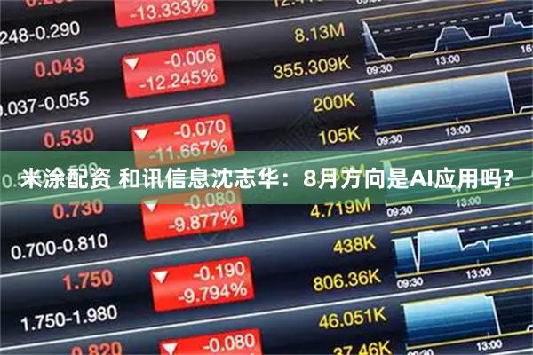 米涂配资 和讯信息沈志华：8月方向是AI应用吗?