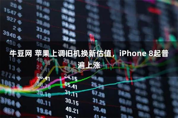 牛豆网 苹果上调旧机换新估值，iPhone 8起普遍上涨