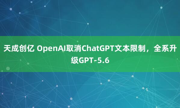 天成创亿 OpenAI取消ChatGPT文本限制，全系升级GPT-5.6