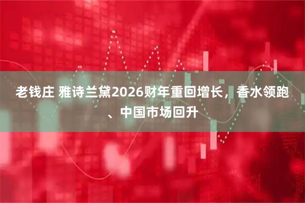 老钱庄 雅诗兰黛2026财年重回增长，香水领跑、中国市场回升