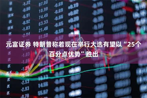 元富证券 特朗普称若现在举行大选有望以“25个百分点优势”胜出