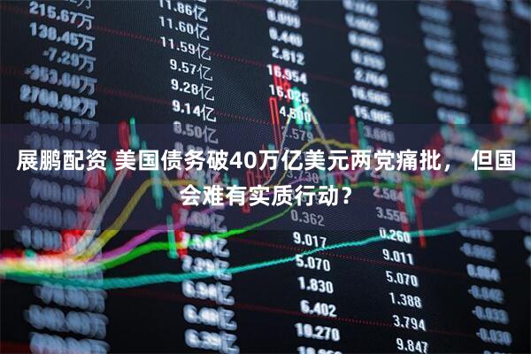展鹏配资 美国债务破40万亿美元两党痛批， 但国会难有实质行动？