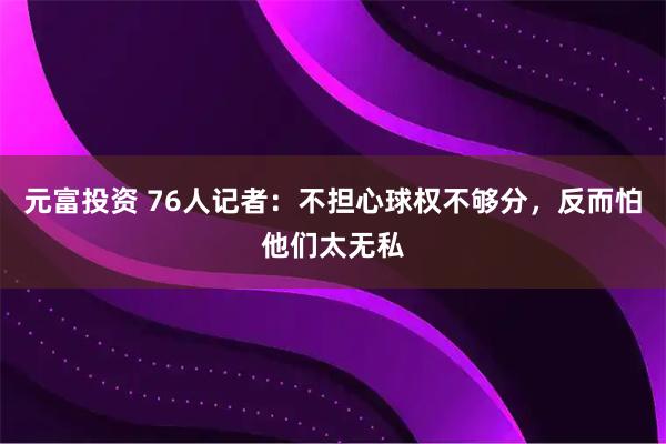 元富投资 76人记者：不担心球权不够分，反而怕他们太无私