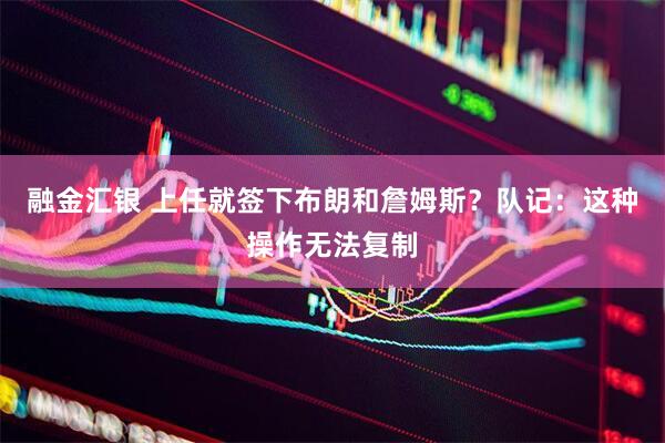 融金汇银 上任就签下布朗和詹姆斯？队记：这种操作无法复制